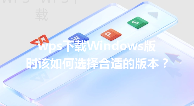 wps下载Windows版时该如何选择合适的版本？ 三